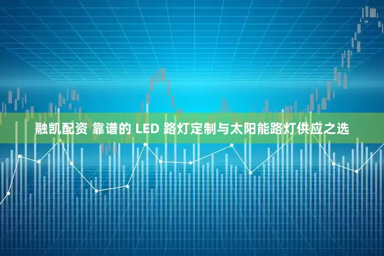 融凯配资 靠谱的 LED 路灯定制与太阳能路灯供应之选