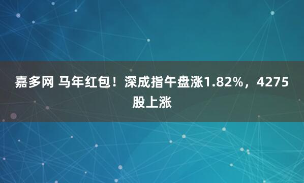 嘉多网 马年红包！深成指午盘涨1.82%，4275股上涨