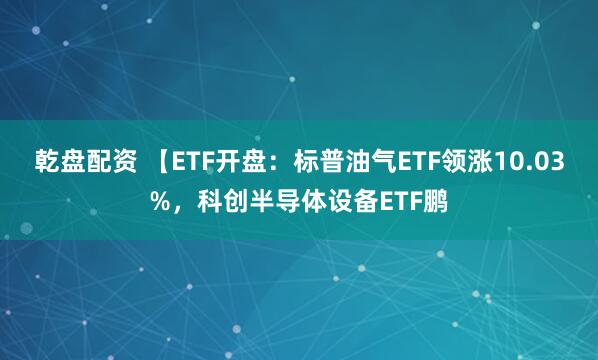 乾盘配资 【ETF开盘：标普油气ETF领涨10.03%，科创半导体设备ETF鹏