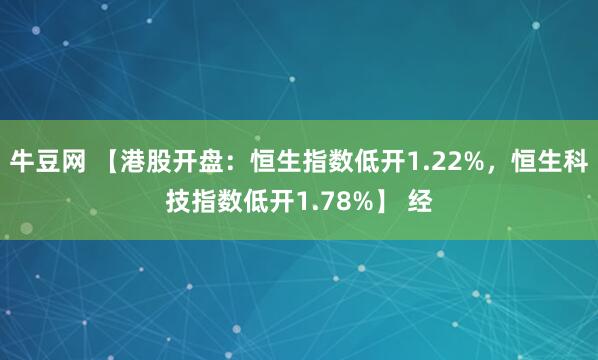 牛豆网 【港股开盘：恒生指数低开1.22%，恒生科技指数低开1.78%】 经