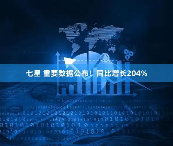 七星 重要数据公布!同比增长204%