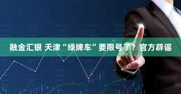 融金汇银 天津“绿牌车”要限号了？官方辟谣
