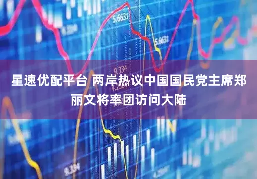 星速优配平台 两岸热议中国国民党主席郑丽文将率团访问大陆