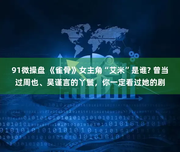 91微操盘 《雀骨》女主角“艾米”是谁? 曾当过周也、吴谨言的丫鬟，你一定看过她的剧