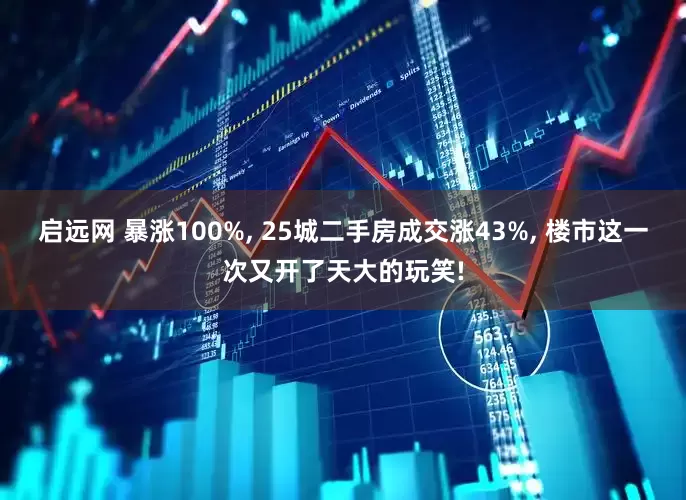 启远网 暴涨100%, 25城二手房成交涨43%, 楼市这一次又开了天大的玩笑!