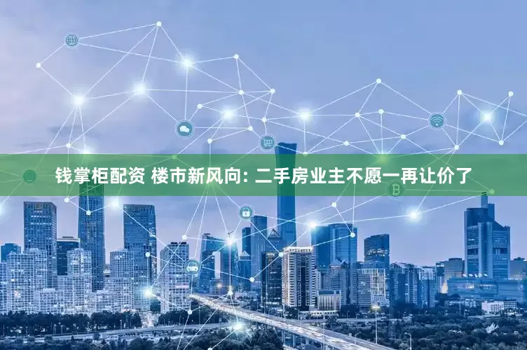 钱掌柜配资 楼市新风向: 二手房业主不愿一再让价了
