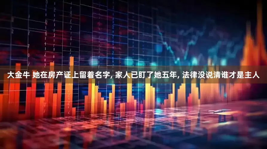 大金牛 她在房产证上留着名字, 家人已盯了她五年, 法律没说清谁才是主人